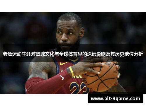 老詹运动生涯对篮球文化与全球体育界的深远影响及其历史地位分析