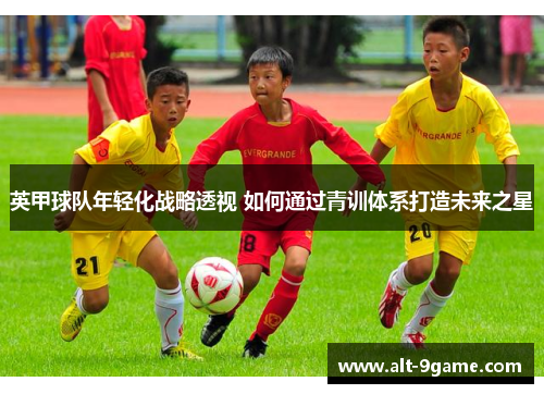 英甲球队年轻化战略透视 如何通过青训体系打造未来之星