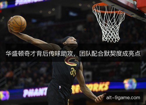华盛顿奇才背后传球助攻，团队配合默契度成亮点