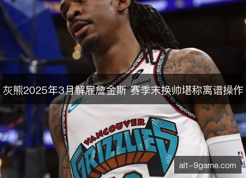 灰熊2025年3月解雇詹金斯 赛季末换帅堪称离谱操作